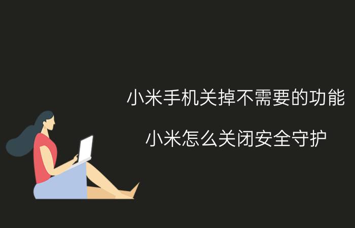 小米手机关掉不需要的功能 小米怎么关闭安全守护？